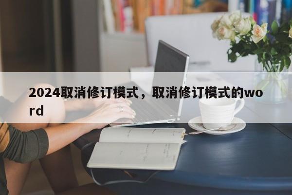 2024取消修订模式,取消修订模式的word