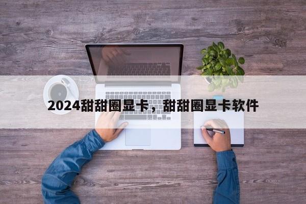 2024甜甜圈显卡，甜甜圈显卡软件