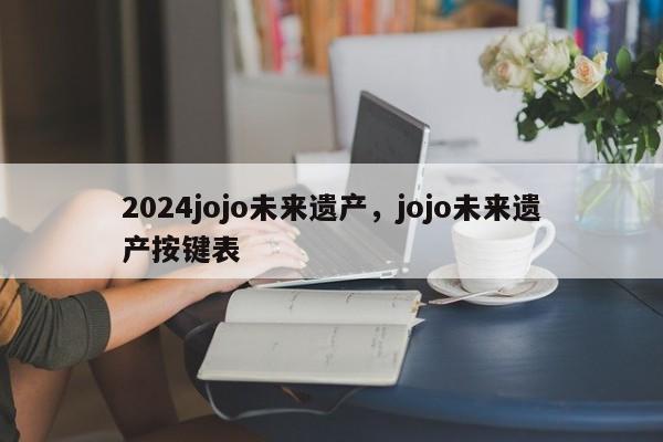 2024jojo未来遗产，jojo未来遗产按键表