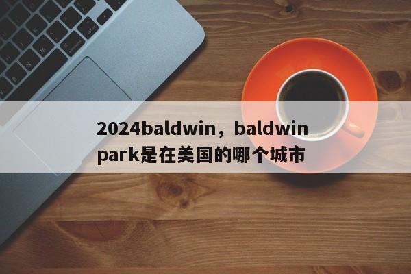 2024baldwin,baldwin park是在美国的哪个城市
