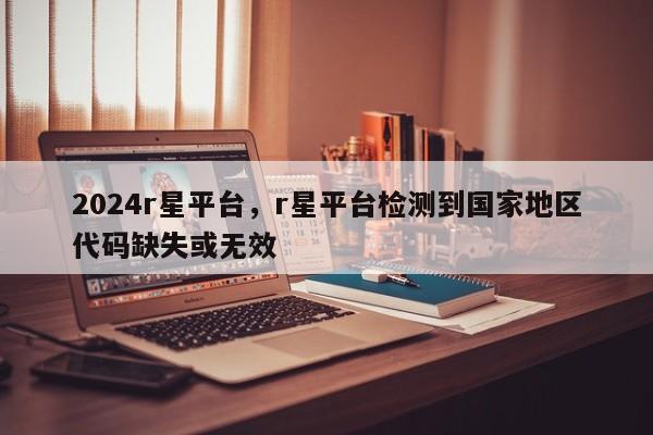 2024r星平台，r星平台检测到国家地区代码缺失或无效