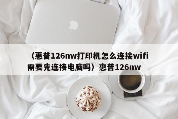 (惠普126nw打印机怎么连接wifi 需要先连接电脑吗)惠普126nw