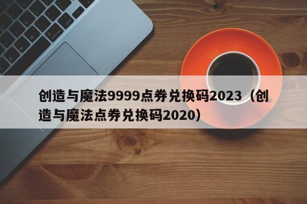 创造与魔法9999点券兑换码2023(创造与魔法点券兑换码2020)
