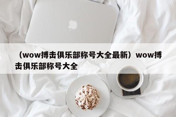 (wow搏击俱乐部称号大全最新)wow搏击俱乐部称号大全