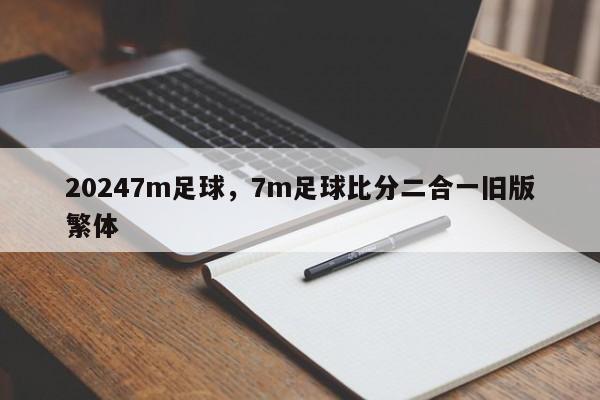 20247m足球,7m足球比分二合一旧版繁体
