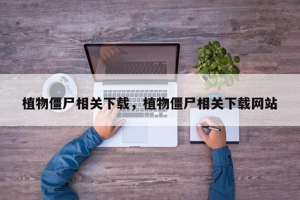 植物僵尸相关下载，植物僵尸相关下载网站