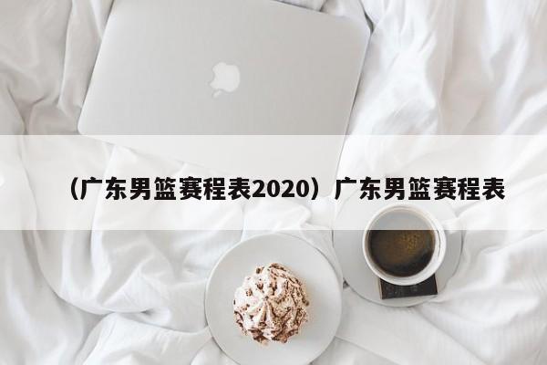 （广东男篮赛程表2020）广东男篮赛程表