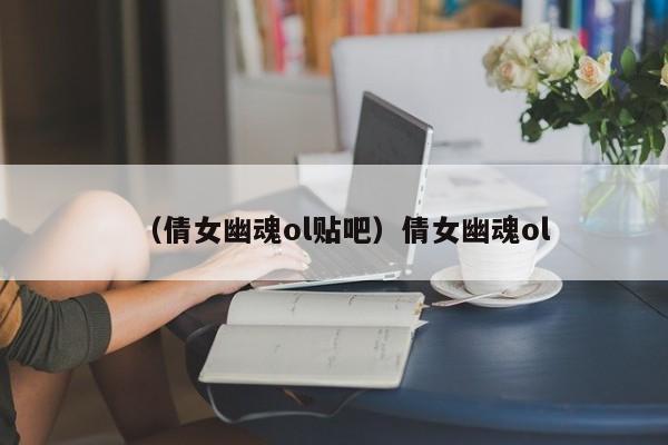 （倩女幽魂ol贴吧）倩女幽魂ol