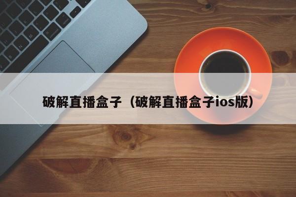 破解直播盒子（破解直播盒子ios版）