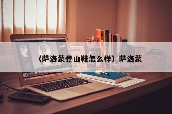 （萨洛蒙登山鞋怎么样）萨洛蒙