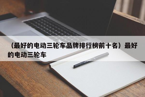 （最好的电动三轮车品牌排行榜前十名）最好的电动三轮车