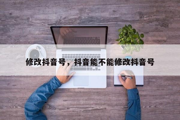 修改抖音号，抖音能不能修改抖音号