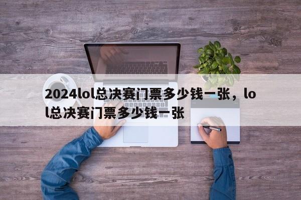 2024lol总决赛门票多少钱一张，lol总决赛门票多少钱一张