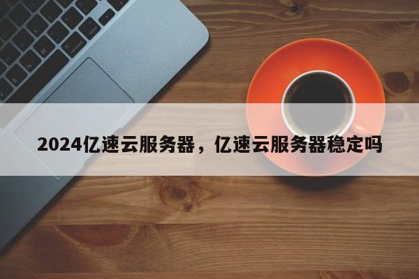 2024亿速云服务器，亿速云服务器稳定吗