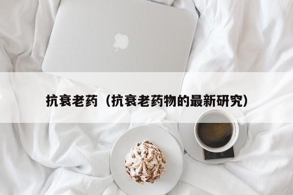 抗衰老药（抗衰老药物的最新研究）