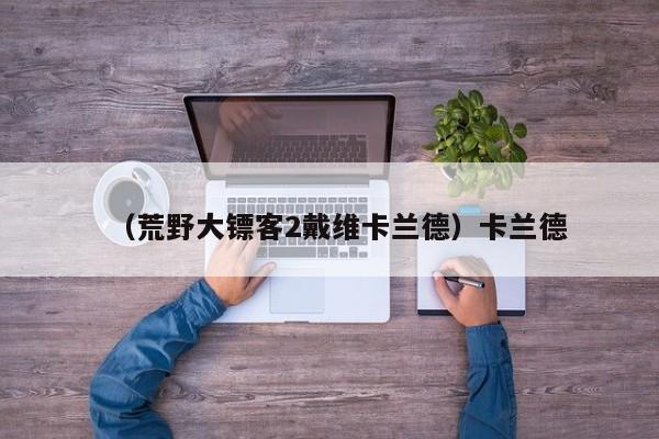 （荒野大镖客2戴维卡兰德）卡兰德