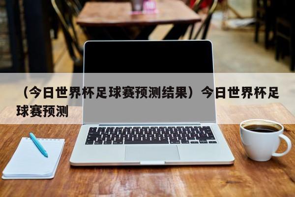 （今日世界杯足球赛预测结果）今日世界杯足球赛预测