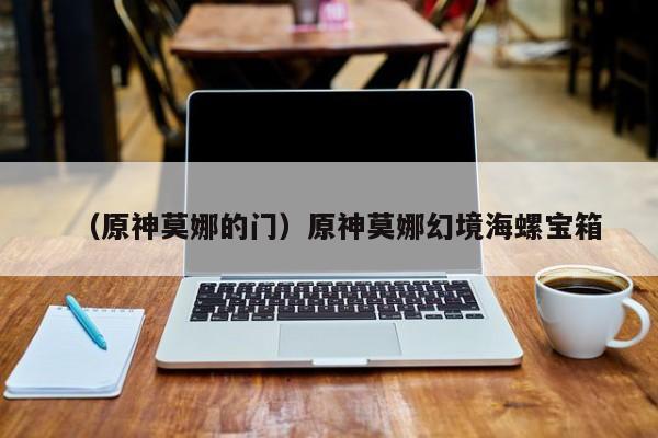 （原神莫娜的门）原神莫娜幻境海螺宝箱