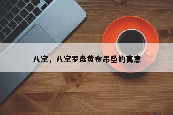 八宝，八宝罗盘黄金吊坠的寓意