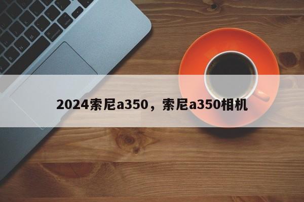 2024索尼a350,索尼a350相机