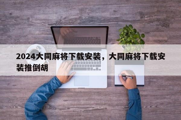 2024大同麻将下载安装，大同麻将下载安装推倒胡