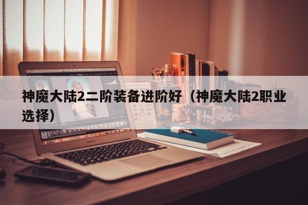 神魔大陆2二阶装备进阶好（神魔大陆2职业选择）