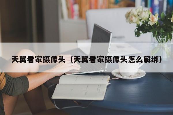 天翼看家摄像头（天翼看家摄像头怎么解绑）