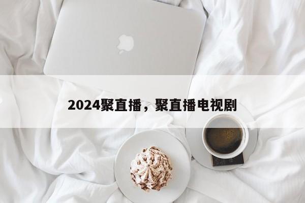 2024聚直播，聚直播电视剧