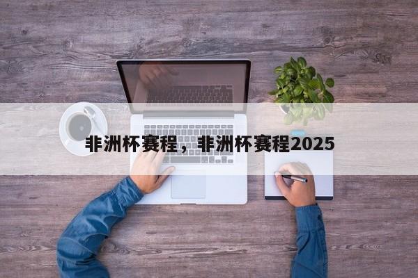 非洲杯赛程，非洲杯赛程2025