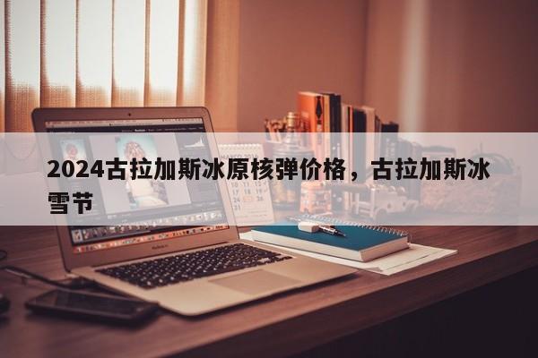 2024古拉加斯冰原核弹价格，古拉加斯冰雪节