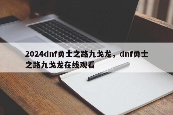 2024dnf勇士之路九戈龙,dnf勇士之路九戈龙在线观看