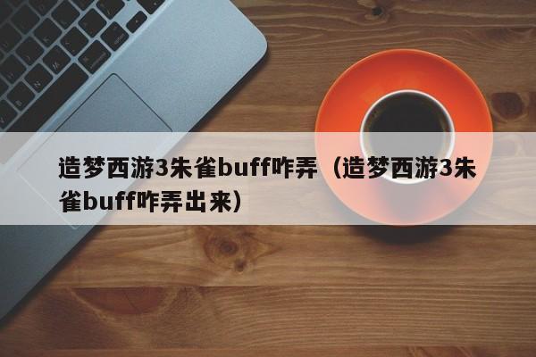 造梦西游3朱雀buff咋弄(造梦西游3朱雀buff咋弄出来)