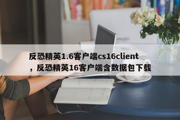 反恐精英1.6客户端cs16client,反恐精英16客户端含数据包下载