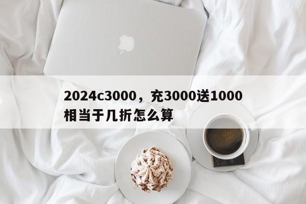 2024c3000,充3000送1000相当于几折怎么算