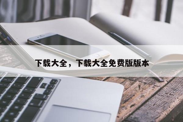 下载大全,下载大全免费版版本