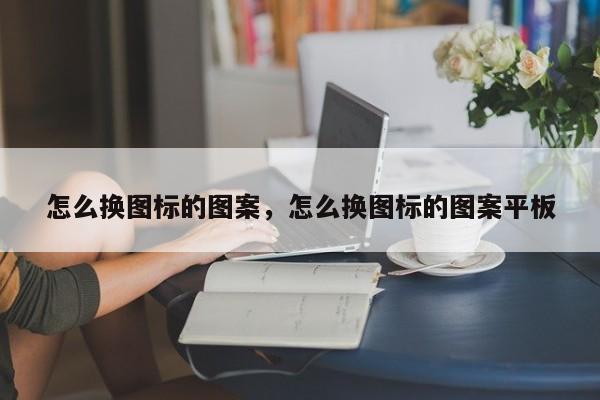 怎么换图标的图案,怎么换图标的图案平板
