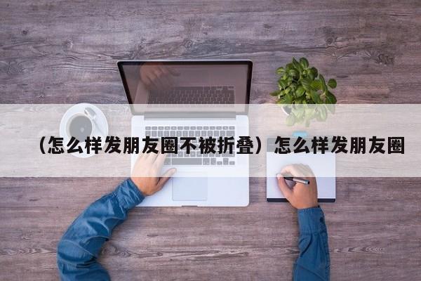 (怎么样发朋友圈不被折叠)怎么样发朋友圈