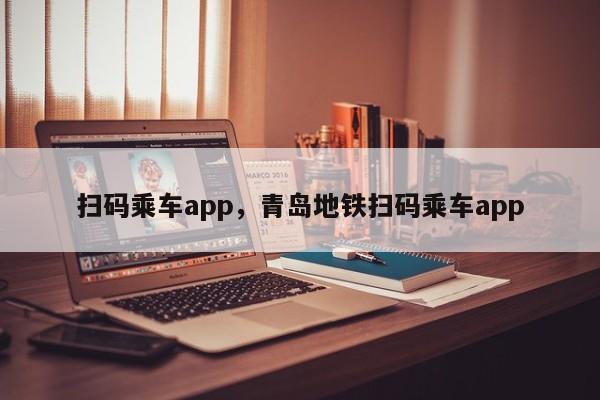 扫码乘车app,青岛地铁扫码乘车app