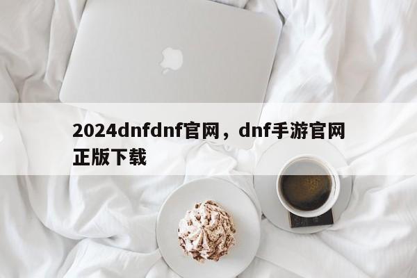 2024dnfdnf官网，dnf手游官网正版下载
