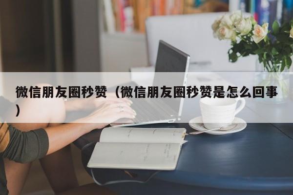 微信朋友圈秒赞(微信朋友圈秒赞是怎么回事)