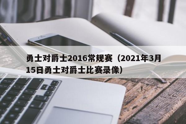 勇士对爵士2016常规赛（2021年3月15日勇士对爵士比赛录像）