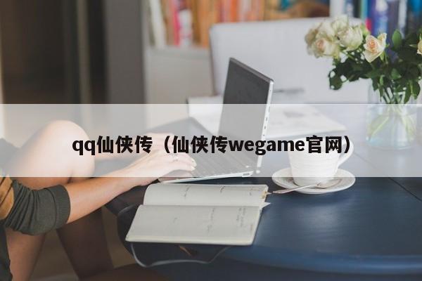 qq仙侠传（仙侠传wegame官网）