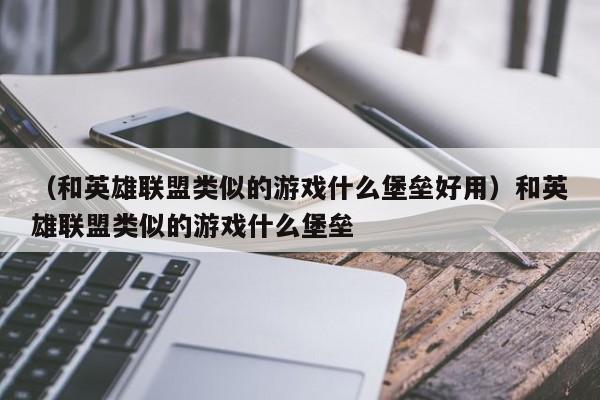（和英雄联盟类似的游戏什么堡垒好用）和英雄联盟类似的游戏什么堡垒