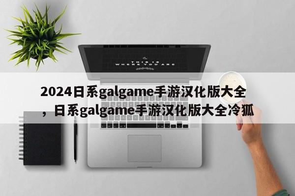 2024日系galgame手游汉化版大全，日系galgame手游汉化版大全冷狐