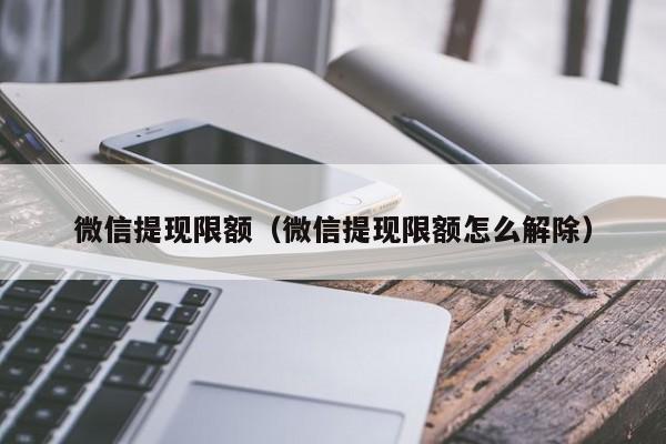 微信提现限额(微信提现限额怎么解除)