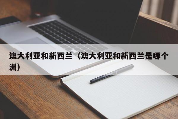 澳大利亚和新西兰(澳大利亚和新西兰是哪个洲)
