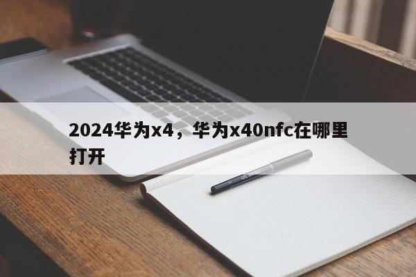 2024华为x4,华为x40nfc在哪里打开