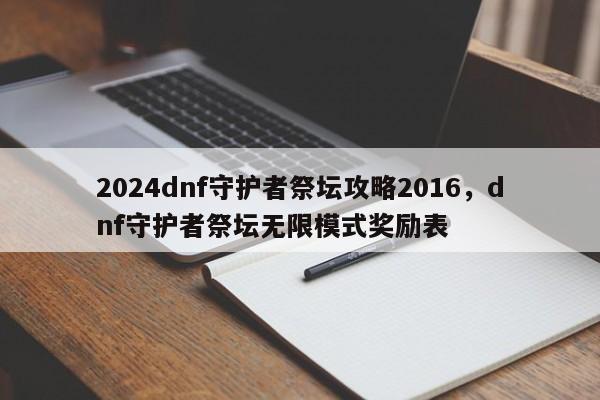 2024dnf守护者祭坛攻略2016，dnf守护者祭坛无限模式奖励表