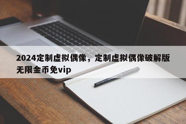 2024定制虚拟偶像，定制虚拟偶像破解版无限金币免vip