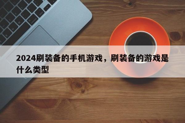 2024刷装备的手机游戏，刷装备的游戏是什么类型